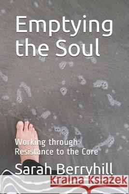 Emptying the Soul: Working Through Resistance to the Core Sarah Jane Berryhill 9781718039537 Independently Published