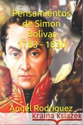Pensamientos de Simon Bolivar 1783 - 1830 Angel Alexander Rodriguez 9781718040779
