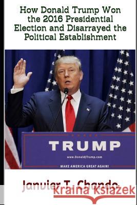 How Donald Trump Won the 2016 Presidential Election and Disarrayed the Political Establishment Janvier Chouteu-Chando Janvier T 9781718042667 Independently Published