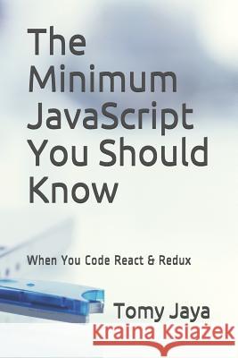 The Minimum JavaScript You Should Know When You Code React & Redux Tomy Jaya 9781718043374 Independently Published