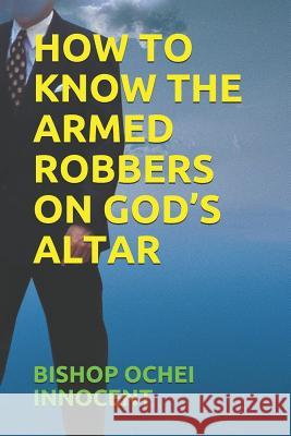 How to Know the Armed Robbers on God's Altar Bishop Ochei Innocent 9781718044739 Independently Published