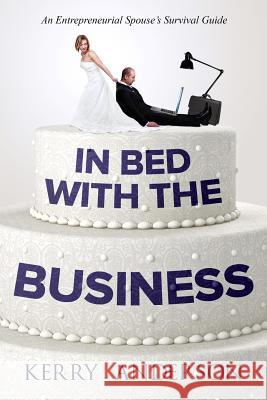 In Bed with the Business: An Entrepreneurial Spouse's Survival Guide Kerry Anderson 9781718046221