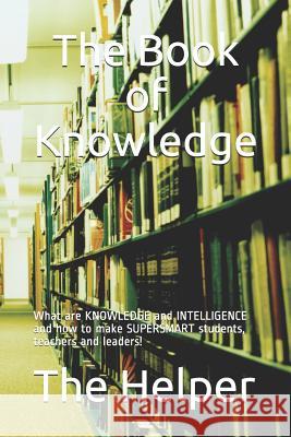 The Book of Knowledge: What Are Knowledge and Intelligence and How to Make Supersmart Students, Teachers and Leaders! The Helper 9781718047570 Independently Published