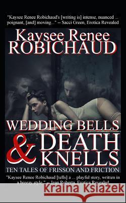 Wedding Bells and Death Knells: Ten Tales of Frisson and Friction Kaysee Renee Robichaud 9781718056176 Independently Published