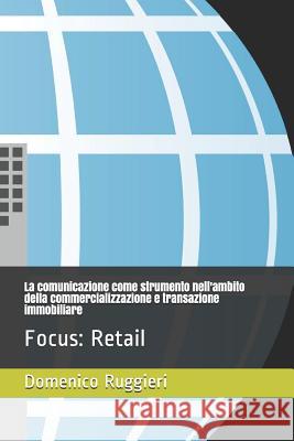 La Comunicazione Come Strumento Nell'ambito Della Commercializzazione E Transazione Immobiliare: Focus: Retail Domenico Ruggieri 9781718056817