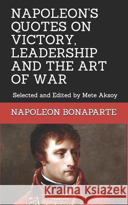 Napoleon Quotes on Victory, Leadership and the Art of War: Selected and Edited by Mete Aksoy Mete Aksoy Napoleon Bonaparte 9781718057180 Independently Published
