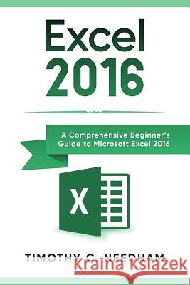 Excel 2016: A Comprehensive Beginner's Guide to Microsoft Excel 2016 Needham, Timothy C. 9781718057968 Independently Published