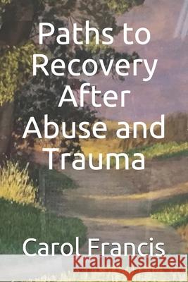 Paths to Recovery After Abuse and Trauma Carol Francis 9781718058163