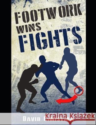 Footwork Wins Fights: The Footwork of Boxing, Kickboxing, Martial Arts & MMA David Christian 9781718062573