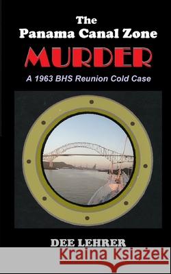 The Panama Canal Zone MURDER: 1963 BHS Reunion Cold Case Dee Lehrer 9781718066168