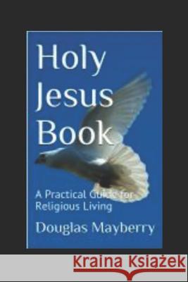 Holy Jesus Book: A Practical Guide for Religious Living Douglas Mayberry 9781718069848