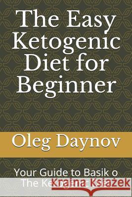 The Easy Ketogenic Diet for Beginner: Your Guide to Basik O the Ketogenic Diet Oleg Daynov 9781718074774 Independently Published