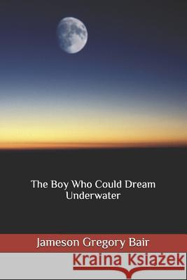 The Boy Who Could Dream Underwater Jameson Gregory Bair 9781718080355 Independently Published