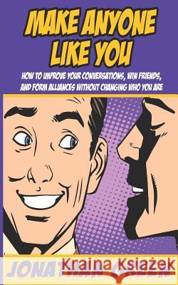 Make Anyone Like You: How to Improve Your Conversations, Win Friends, and Form Alliances Without Changing Who You Are Alice Fogliata Jonathan Green 9781718081079 Independently Published