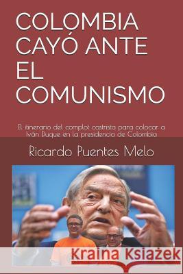 Colombia Cayó Ante El Comunismo: El itinerario del complot castrista para colocar a Iván Duque en la presidencia de Colombia Puentes Melo, Ricardo 9781718081291