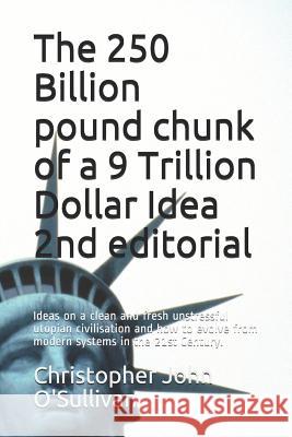 The 250 Billion pound chunk of a 9 Trillion Dollar Idea 2nd editorial: Ideas on a clean and fresh unstressful utopian civilisation and how to evolve f O'Sullivan, Christopher John 9781718082663