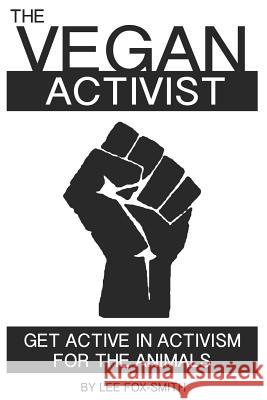 The Vegan Activist: Get Active in Activism for the Animals Lee Fox-Smith 9781718085596 Independently Published