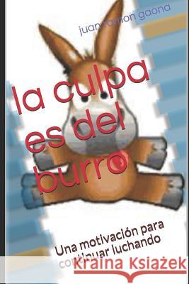 La Culpa Es del Burro: Una Motivación Para Continuar Luchando Gaona, Juan Ramon 9781718088955 Independently Published