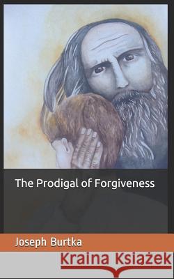 The Prodigal of Forgiveness Joseph Burtka 9781718091207 Independently Published