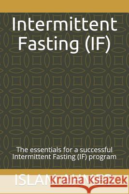 Intermittent Fasting (If): The Essentials for a Successful Intermittent Fasting (If) Program Islam Ahmed 9781718099746