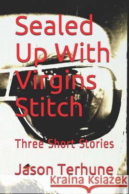 Sealed Up with Virgins Stitch: Three Short Stories Jason J. Terhune 9781718102385 Independently Published