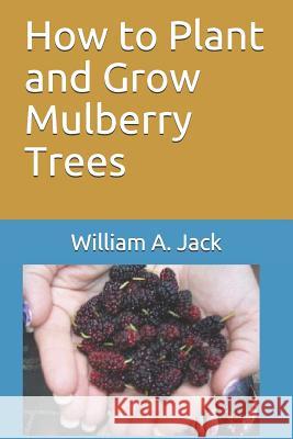 How to Plant and Grow Mulberry Trees William a. Jack 9781718108134 Independently Published