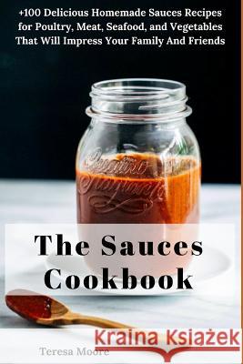 The Sauces Cookbook: +100 Delicious Homemade Sauces Recipes for Poultry, Meat, Seafood, and Vegetables That Will Impress Your Family and Fr Teresa Moore 9781718109421 Independently Published