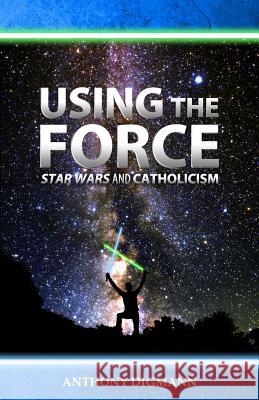 Using the Force: Star Wars and Catholicism Anthony Digmann 9781718110625 Independently Published