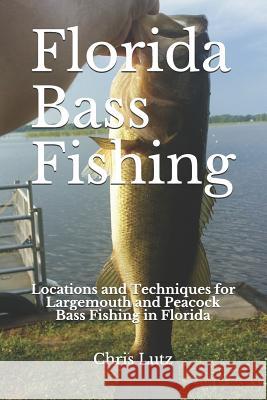 Florida Bass Fishing: Locations and Techniques for Largemouth and Peacock Bass Fishing in Florida Chris Lutz 9781718112131