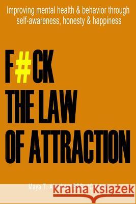 F#ck the Law of Attraction: Improving Mental Health & Behavior Through Self-Awareness, Honesty & Happiness Maya T 9781718113183