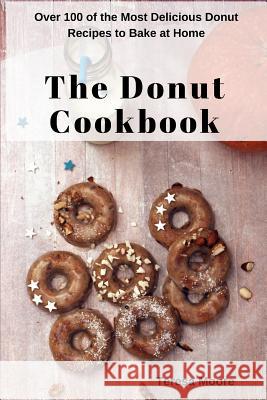 The Donut Cookbook: Over 100 of the Most Delicious Donut Recipes to Bake at Home Teresa Moore 9781718114289 Independently Published