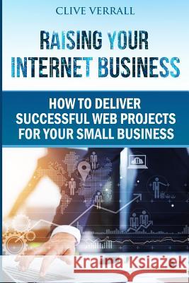 Raising your internet business: How to deliver successful web projects for your small business Verrall, Clive 9781718114920