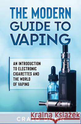 The Modern Guide to Vaping: An Introduction to Electronic Cigarettes and the World of Vaping. Craig Dunn 9781718128293