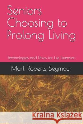 Seniors Choosing to Prolong Living: Technologies and Ethics for Life Extension Mark Roberts-Seymou 9781718128514 Independently Published