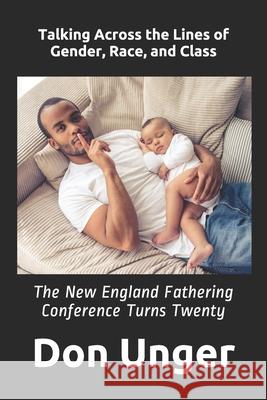Talking Across the Lines of Gender, Race, and Class: The New England Fathering Conference Turns Twenty Don Unger 9781718128682