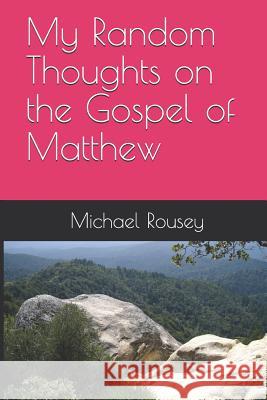 My Random Thoughts on the Gospel of Matthew Michael Rousey 9781718130210 Independently Published