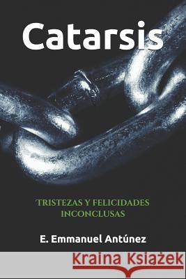 Catarsis: Tristezas Y Felicidades Inconclusas E. Emmanuel Antunez 9781718130302