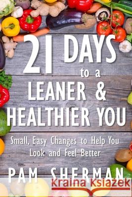 21 Days to a Leaner & Healthier You: Small, Easy Changes to Help You Look and Feel Better Pam Sherman 9781718132573