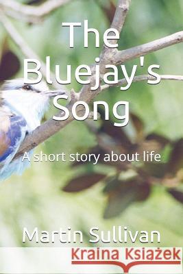 The Bluejay's Song: A Short Story about Life Martin Thomas Sullivan 9781718141858