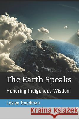The Earth Speaks: Honoring Indigenous Wisdom Leslee Goodman Leslee Goodman 9781718142886 Independently Published