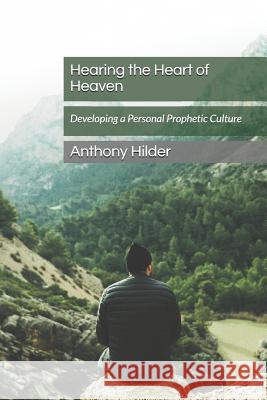 Hearing the Heart of Heaven: Developing a Personal Prophetic Culture Anthony Hilder 9781718144903