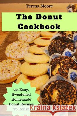 The Donut Cookbook: 201 Easy, Sweetened Homemade Donut Recipes to Relish Teresa Moore 9781718153202 Independently Published