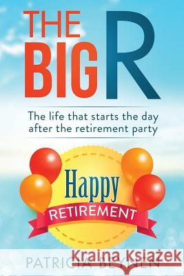 The Big R: The Life that starts the day after the retirement party Beynen, Patricia 9781718154193