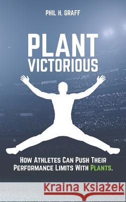 Plant Victorious: How Athletes Can Push Their Performance Limits with Plants Phil H. Graff 9781718160941 Independently Published