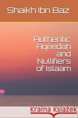 Authentic Aqeedah and Nullifiers of Islaam Abu Abdullah Shaikh Ibn Baz 9781718163072 Independently Published