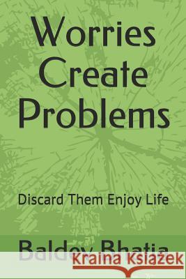 Worries Create Problems: Discard Them Enjoy Life Baldev Bhatia 9781718163089