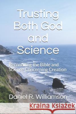 Trusting Both God and Science: Reconciling the Bible and Science Concerning Creation Daniel R. Williamson 9781718164789