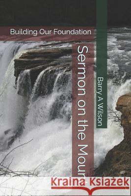 Sermon on the Mount: Building Our Foundation Barry a. Wilson 9781718165625 Independently Published