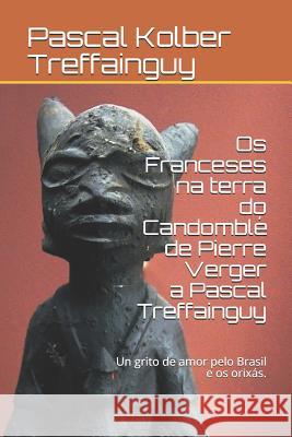 OS Franceses Na Terra Do Candomblé de Pierre Verger a Pascal Treffainguy: Un Grito de Amor Pelo Brasil E OS Orixás. Treffainguy, Pascal Kolber 9781718170469