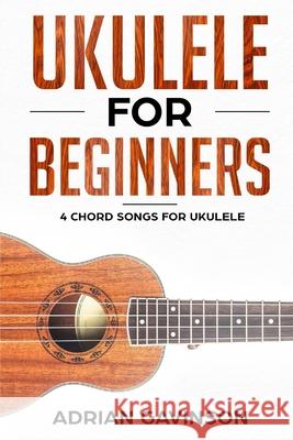 Ukulele For Beginners: 4 Chord Songs for Ukulele Gavinson, Adrian 9781718175167 Independently Published